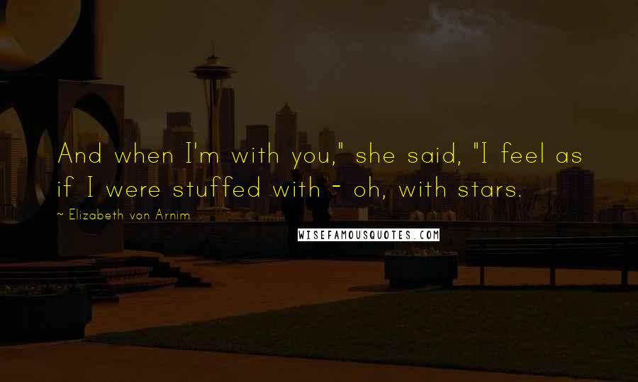 Elizabeth Von Arnim Quotes: And when I'm with you," she said, "I feel as if I were stuffed with - oh, with stars.