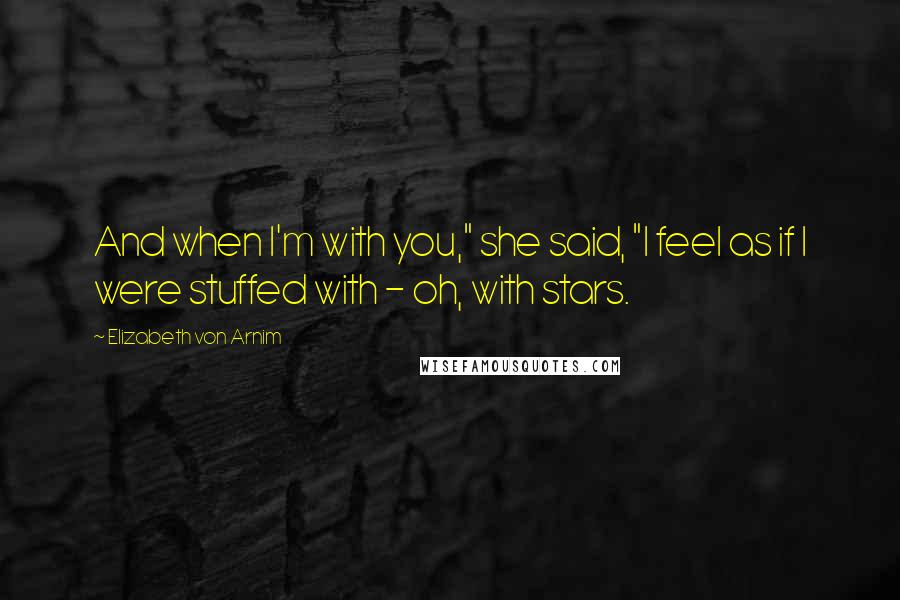 Elizabeth Von Arnim Quotes: And when I'm with you," she said, "I feel as if I were stuffed with - oh, with stars.