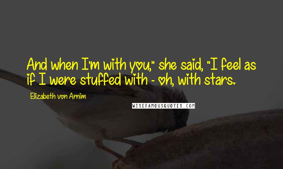 Elizabeth Von Arnim Quotes: And when I'm with you," she said, "I feel as if I were stuffed with - oh, with stars.