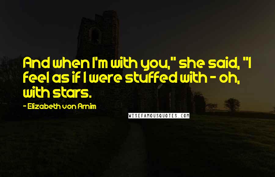 Elizabeth Von Arnim Quotes: And when I'm with you," she said, "I feel as if I were stuffed with - oh, with stars.