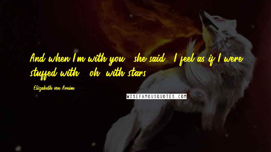 Elizabeth Von Arnim Quotes: And when I'm with you," she said, "I feel as if I were stuffed with - oh, with stars.