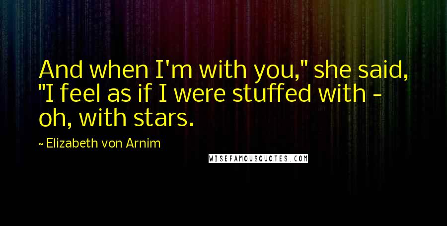 Elizabeth Von Arnim Quotes: And when I'm with you," she said, "I feel as if I were stuffed with - oh, with stars.