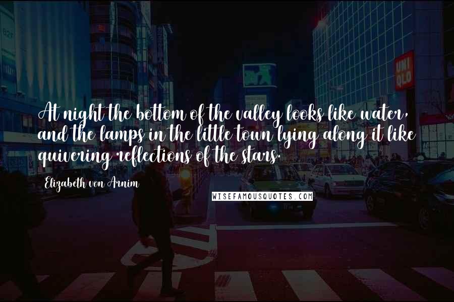 Elizabeth Von Arnim Quotes: At night the bottom of the valley looks like water, and the lamps in the little town lying along it like quivering reflections of the stars.