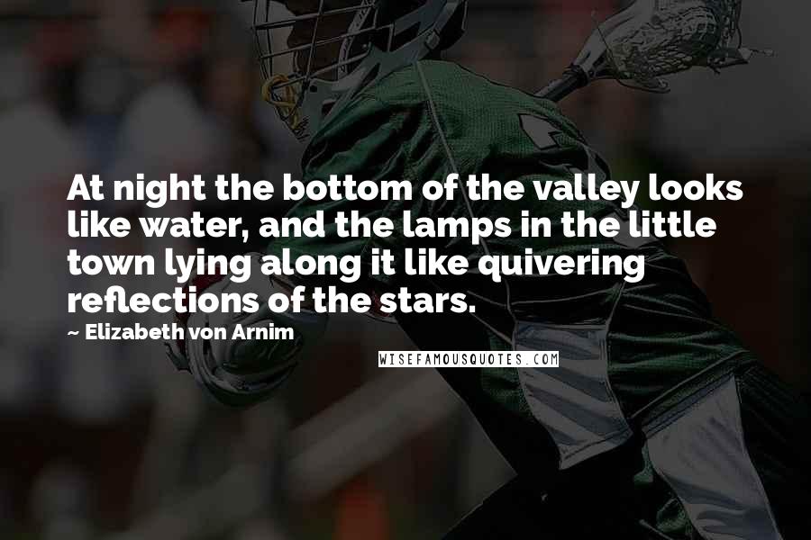 Elizabeth Von Arnim Quotes: At night the bottom of the valley looks like water, and the lamps in the little town lying along it like quivering reflections of the stars.