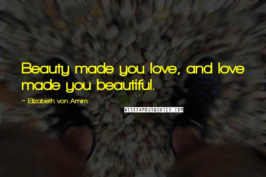 Elizabeth Von Arnim Quotes: Beauty made you love, and love made you beautiful.