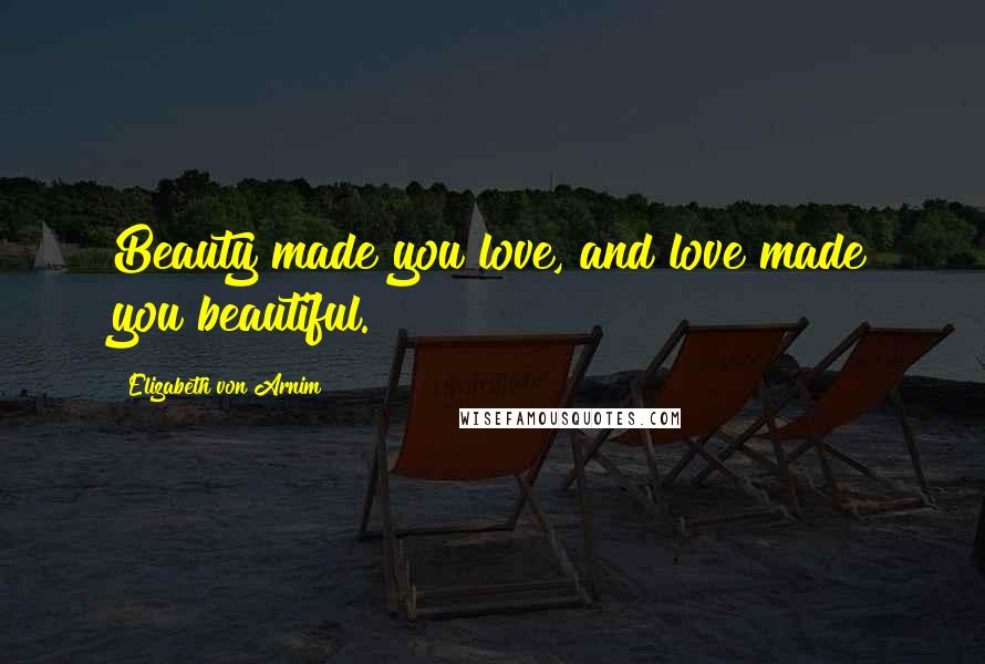 Elizabeth Von Arnim Quotes: Beauty made you love, and love made you beautiful.