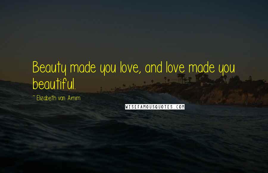 Elizabeth Von Arnim Quotes: Beauty made you love, and love made you beautiful.