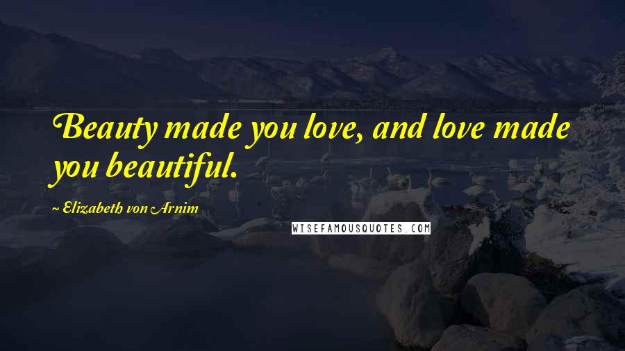 Elizabeth Von Arnim Quotes: Beauty made you love, and love made you beautiful.