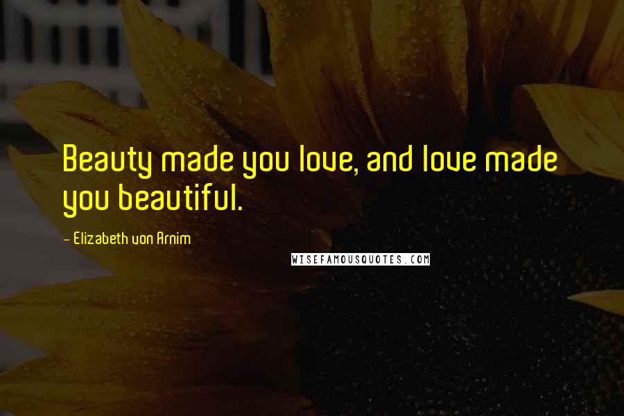 Elizabeth Von Arnim Quotes: Beauty made you love, and love made you beautiful.