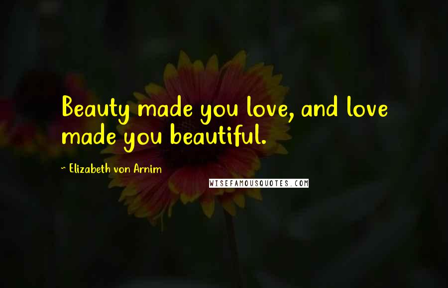 Elizabeth Von Arnim Quotes: Beauty made you love, and love made you beautiful.