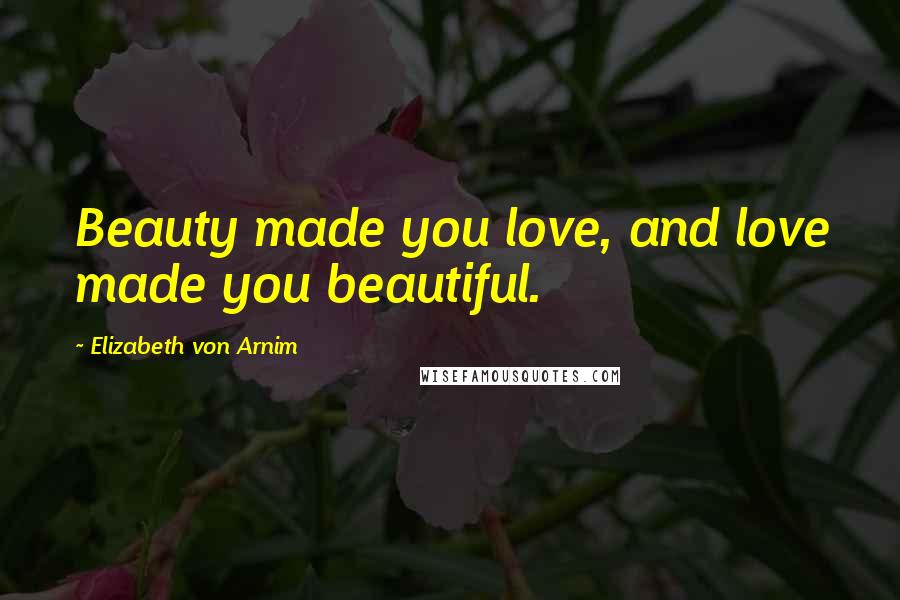 Elizabeth Von Arnim Quotes: Beauty made you love, and love made you beautiful.