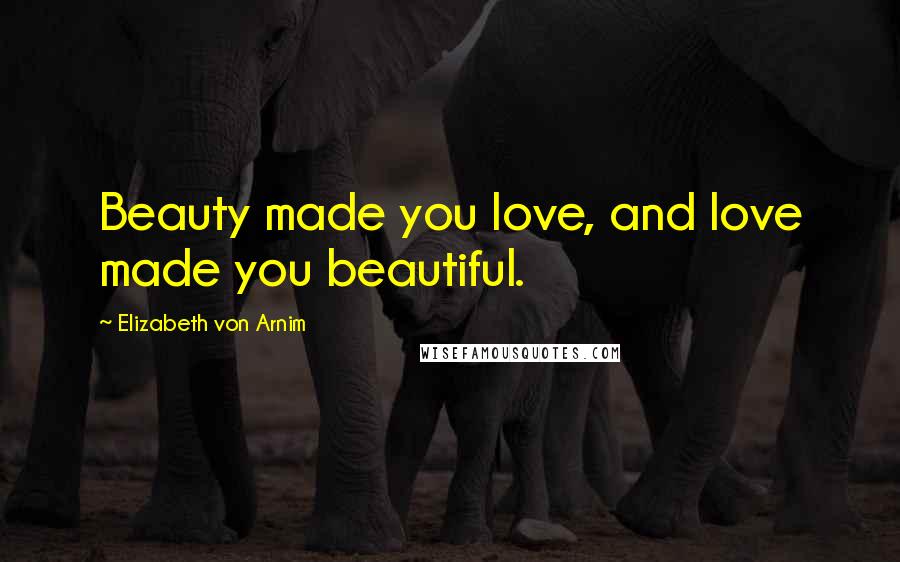 Elizabeth Von Arnim Quotes: Beauty made you love, and love made you beautiful.