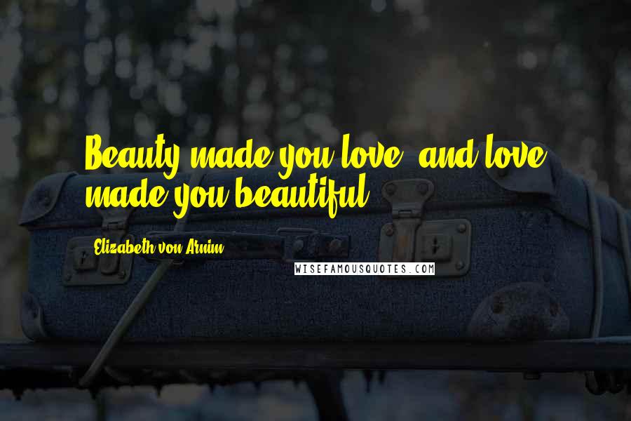 Elizabeth Von Arnim Quotes: Beauty made you love, and love made you beautiful.