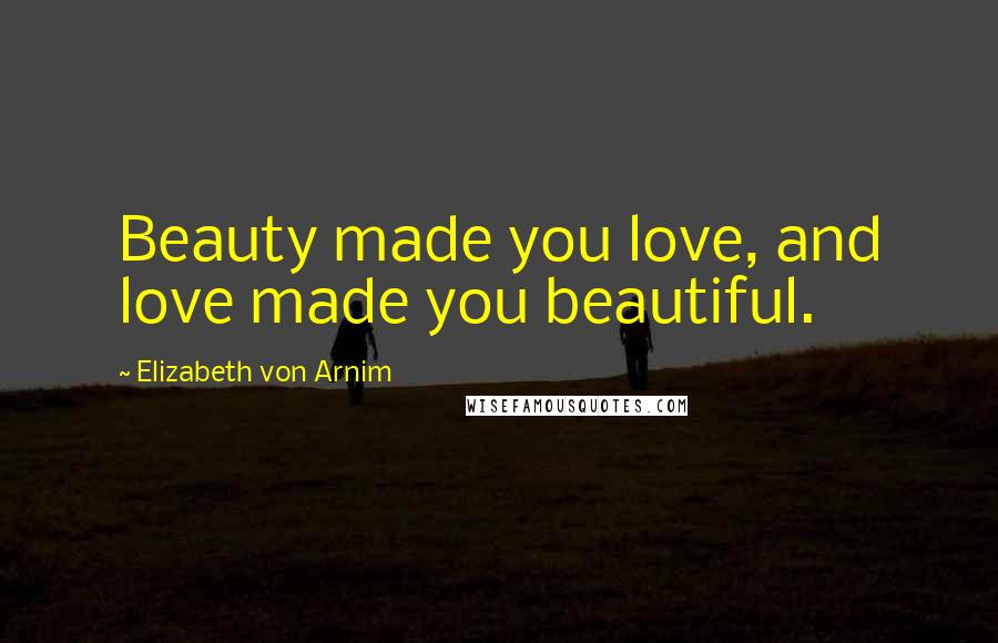Elizabeth Von Arnim Quotes: Beauty made you love, and love made you beautiful.