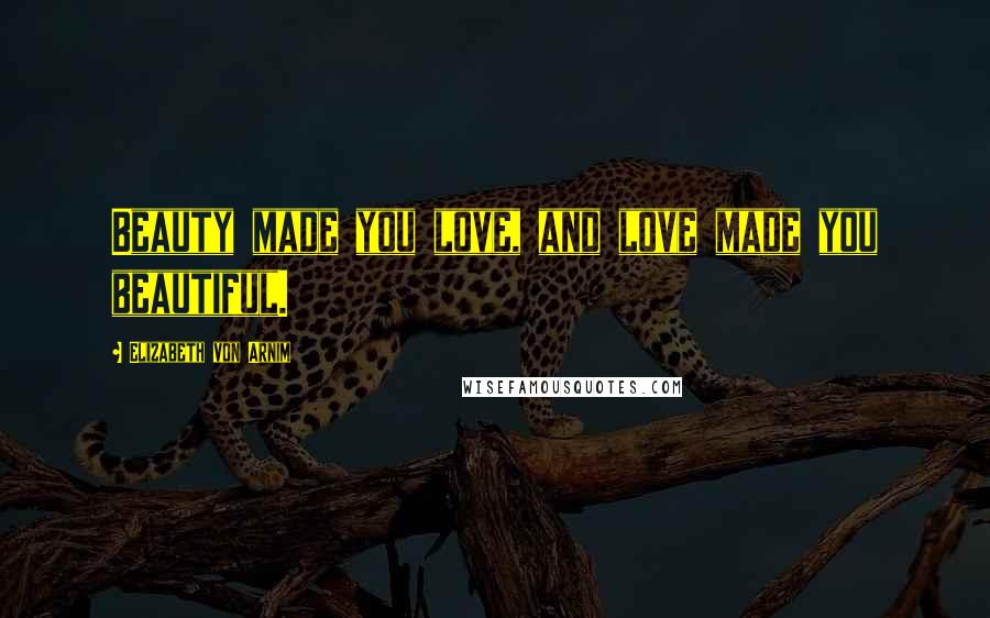 Elizabeth Von Arnim Quotes: Beauty made you love, and love made you beautiful.