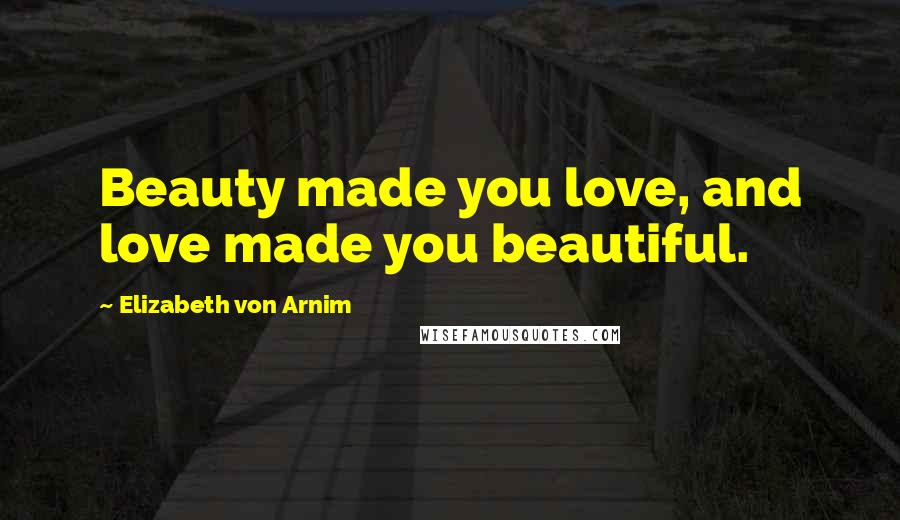 Elizabeth Von Arnim Quotes: Beauty made you love, and love made you beautiful.