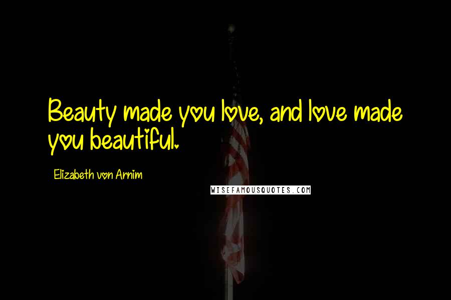 Elizabeth Von Arnim Quotes: Beauty made you love, and love made you beautiful.