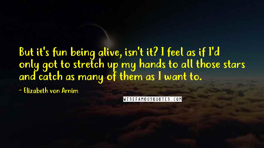 Elizabeth Von Arnim Quotes: But it's fun being alive, isn't it? I feel as if I'd only got to stretch up my hands to all those stars and catch as many of them as I want to.