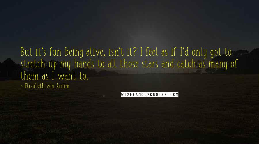 Elizabeth Von Arnim Quotes: But it's fun being alive, isn't it? I feel as if I'd only got to stretch up my hands to all those stars and catch as many of them as I want to.