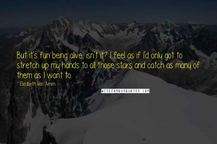 Elizabeth Von Arnim Quotes: But it's fun being alive, isn't it? I feel as if I'd only got to stretch up my hands to all those stars and catch as many of them as I want to.