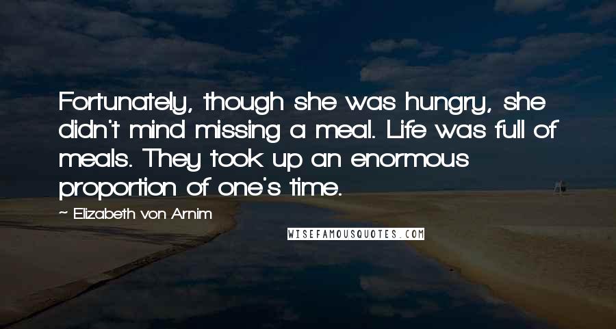 Elizabeth Von Arnim Quotes: Fortunately, though she was hungry, she didn't mind missing a meal. Life was full of meals. They took up an enormous proportion of one's time.