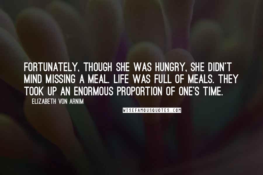 Elizabeth Von Arnim Quotes: Fortunately, though she was hungry, she didn't mind missing a meal. Life was full of meals. They took up an enormous proportion of one's time.
