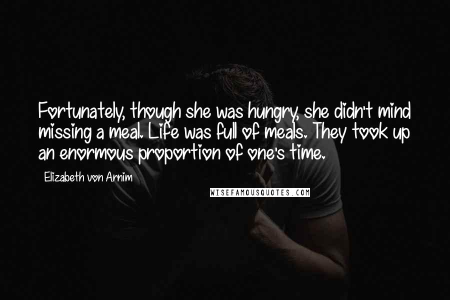 Elizabeth Von Arnim Quotes: Fortunately, though she was hungry, she didn't mind missing a meal. Life was full of meals. They took up an enormous proportion of one's time.
