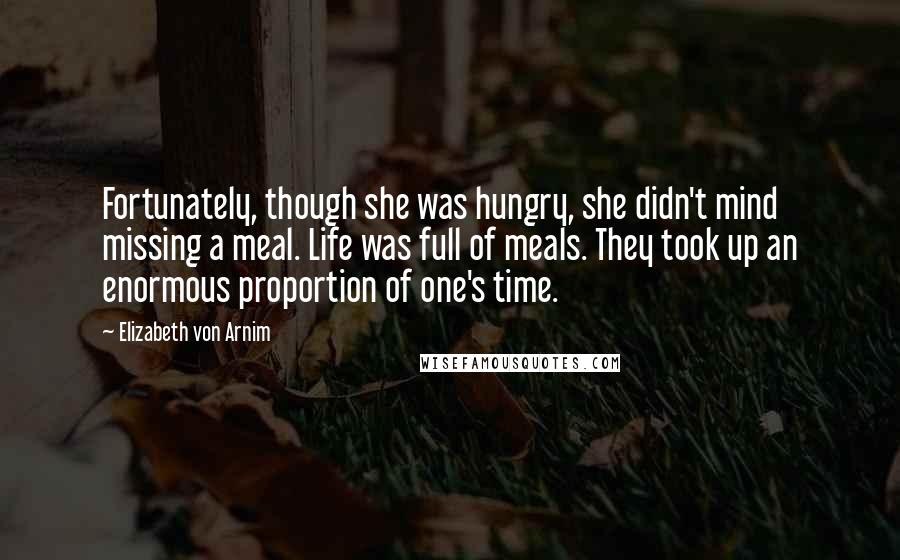 Elizabeth Von Arnim Quotes: Fortunately, though she was hungry, she didn't mind missing a meal. Life was full of meals. They took up an enormous proportion of one's time.
