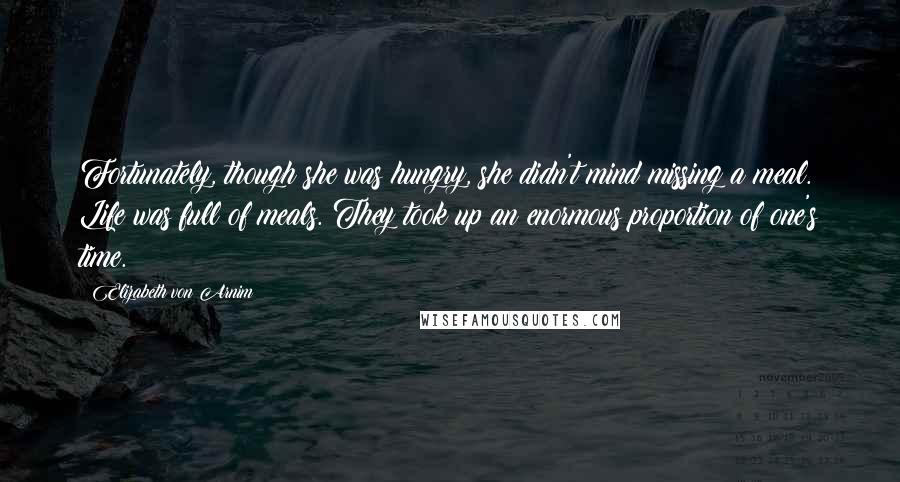 Elizabeth Von Arnim Quotes: Fortunately, though she was hungry, she didn't mind missing a meal. Life was full of meals. They took up an enormous proportion of one's time.