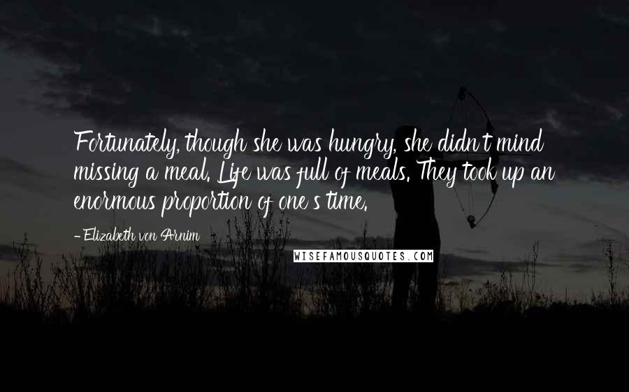Elizabeth Von Arnim Quotes: Fortunately, though she was hungry, she didn't mind missing a meal. Life was full of meals. They took up an enormous proportion of one's time.