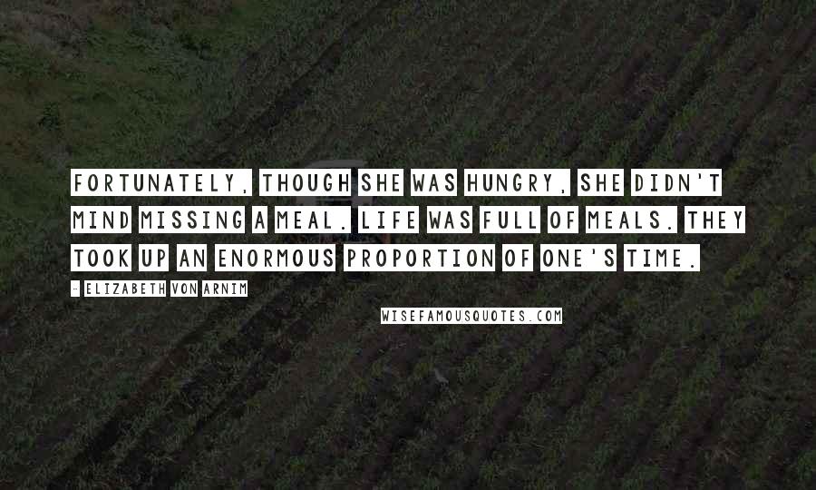 Elizabeth Von Arnim Quotes: Fortunately, though she was hungry, she didn't mind missing a meal. Life was full of meals. They took up an enormous proportion of one's time.