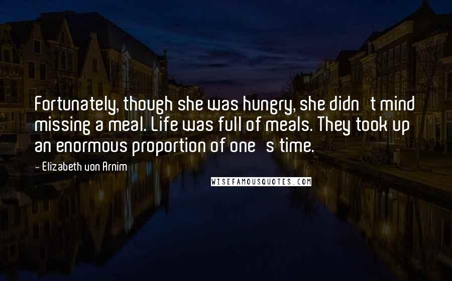 Elizabeth Von Arnim Quotes: Fortunately, though she was hungry, she didn't mind missing a meal. Life was full of meals. They took up an enormous proportion of one's time.