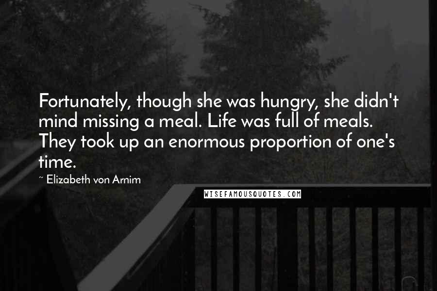 Elizabeth Von Arnim Quotes: Fortunately, though she was hungry, she didn't mind missing a meal. Life was full of meals. They took up an enormous proportion of one's time.