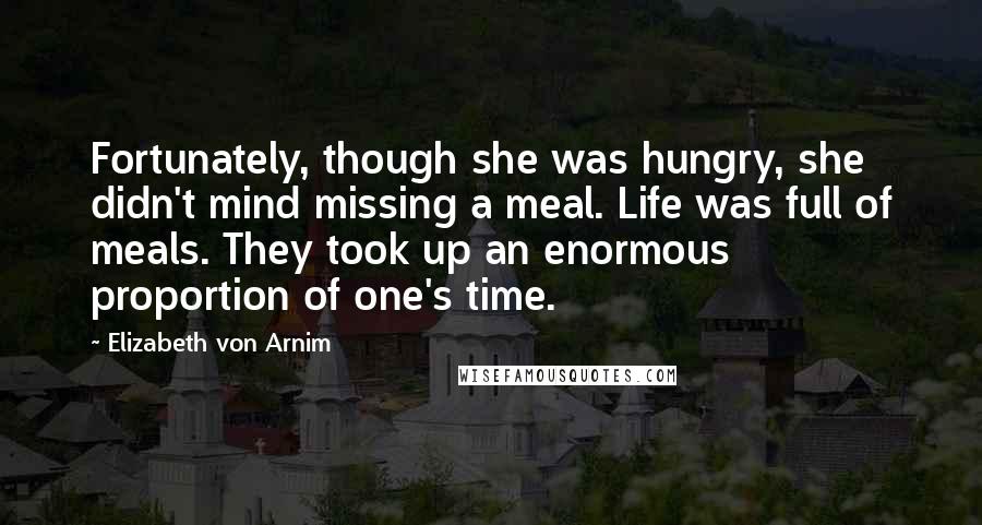 Elizabeth Von Arnim Quotes: Fortunately, though she was hungry, she didn't mind missing a meal. Life was full of meals. They took up an enormous proportion of one's time.