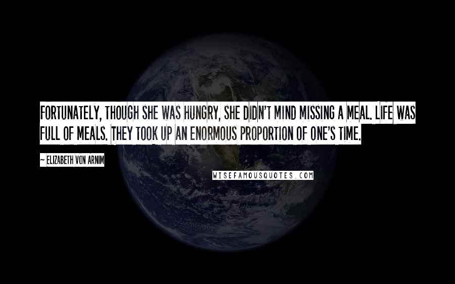 Elizabeth Von Arnim Quotes: Fortunately, though she was hungry, she didn't mind missing a meal. Life was full of meals. They took up an enormous proportion of one's time.