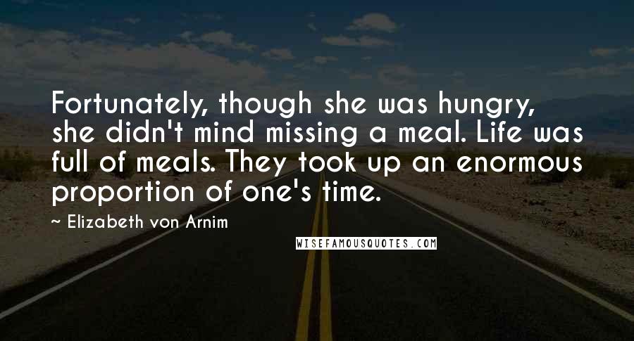 Elizabeth Von Arnim Quotes: Fortunately, though she was hungry, she didn't mind missing a meal. Life was full of meals. They took up an enormous proportion of one's time.