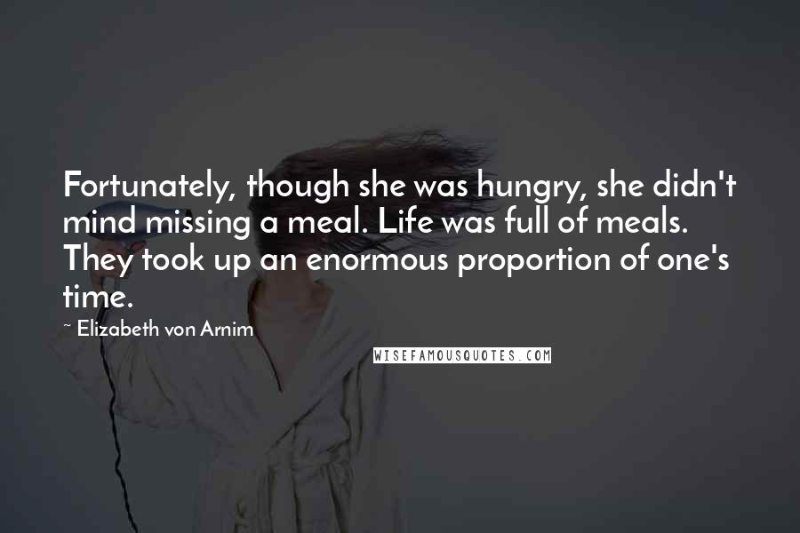 Elizabeth Von Arnim Quotes: Fortunately, though she was hungry, she didn't mind missing a meal. Life was full of meals. They took up an enormous proportion of one's time.