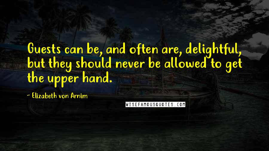 Elizabeth Von Arnim Quotes: Guests can be, and often are, delightful, but they should never be allowed to get the upper hand.
