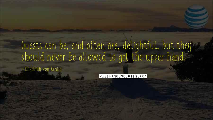 Elizabeth Von Arnim Quotes: Guests can be, and often are, delightful, but they should never be allowed to get the upper hand.