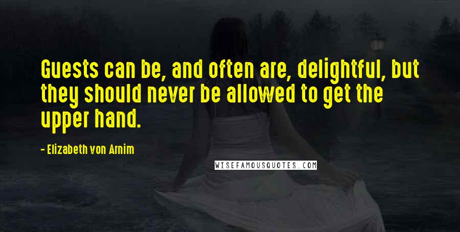 Elizabeth Von Arnim Quotes: Guests can be, and often are, delightful, but they should never be allowed to get the upper hand.