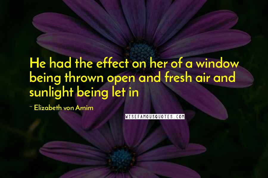 Elizabeth Von Arnim Quotes: He had the effect on her of a window being thrown open and fresh air and sunlight being let in