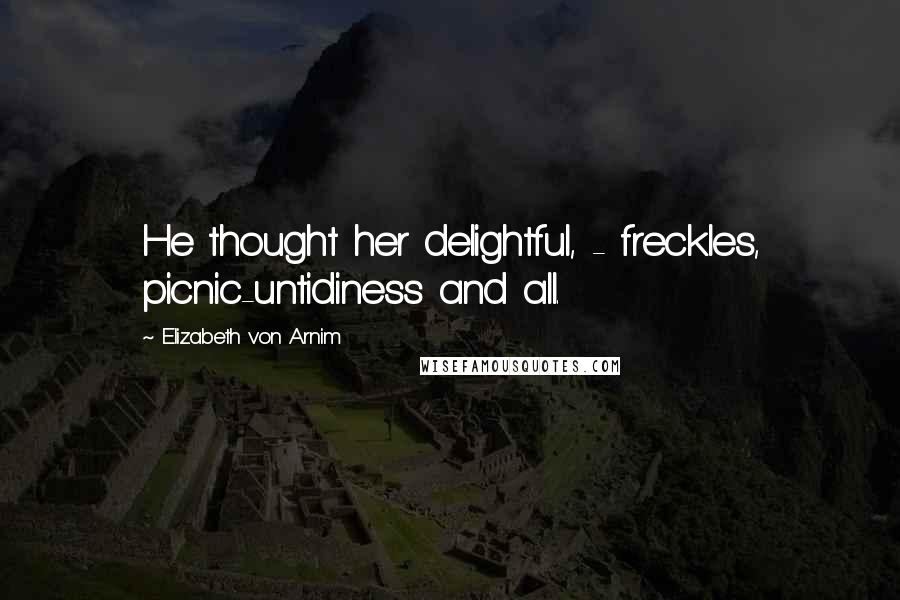 Elizabeth Von Arnim Quotes: He thought her delightful, - freckles, picnic-untidiness and all.