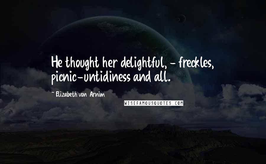 Elizabeth Von Arnim Quotes: He thought her delightful, - freckles, picnic-untidiness and all.