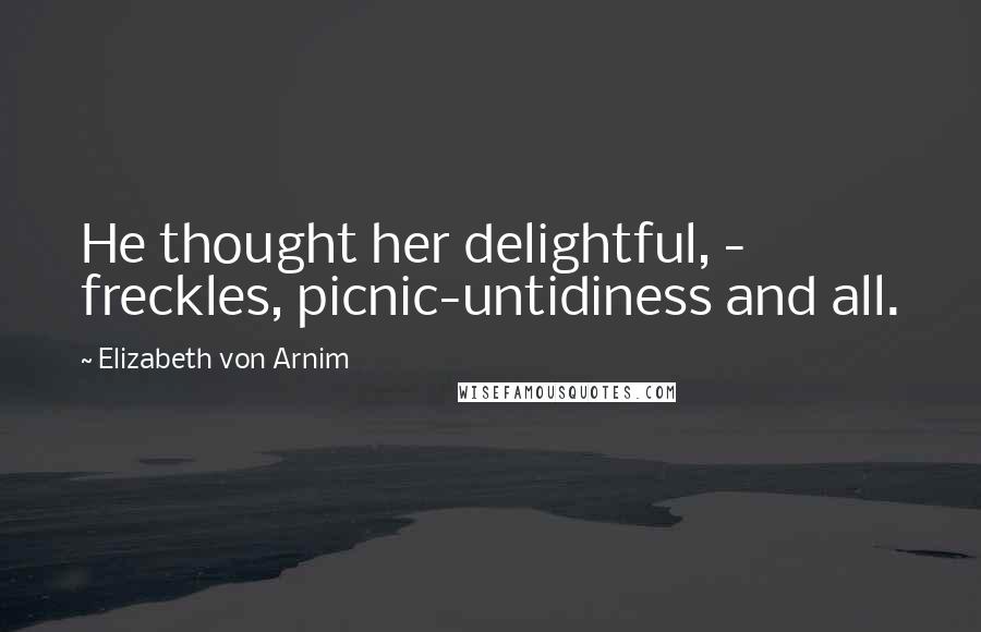 Elizabeth Von Arnim Quotes: He thought her delightful, - freckles, picnic-untidiness and all.