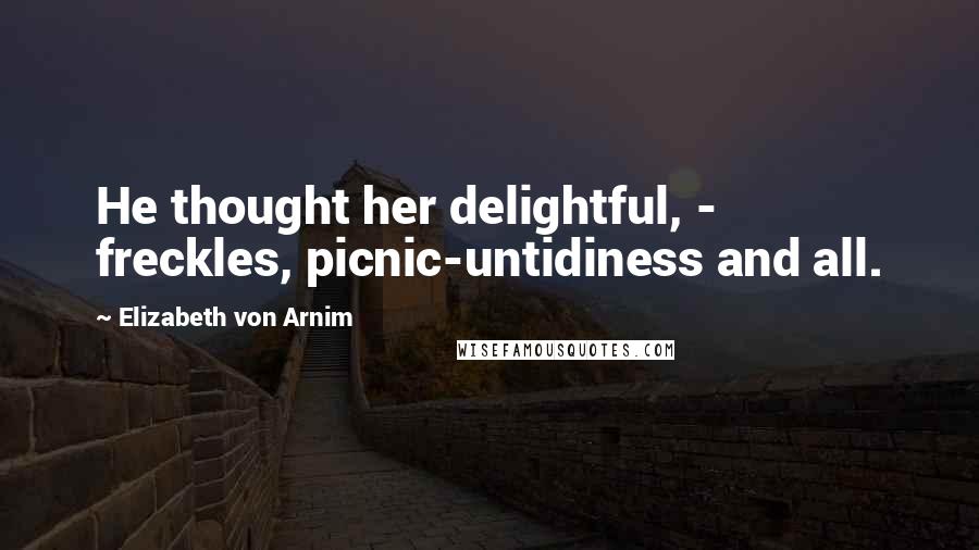 Elizabeth Von Arnim Quotes: He thought her delightful, - freckles, picnic-untidiness and all.