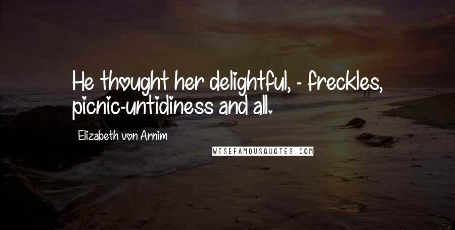 Elizabeth Von Arnim Quotes: He thought her delightful, - freckles, picnic-untidiness and all.