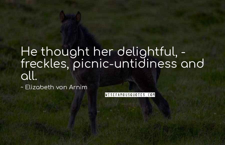 Elizabeth Von Arnim Quotes: He thought her delightful, - freckles, picnic-untidiness and all.