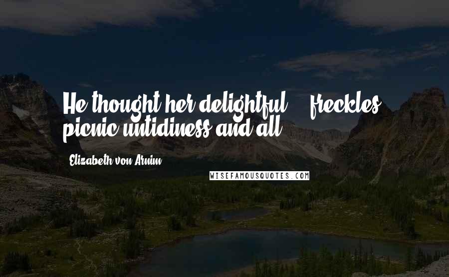 Elizabeth Von Arnim Quotes: He thought her delightful, - freckles, picnic-untidiness and all.