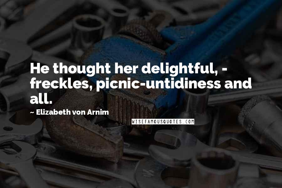 Elizabeth Von Arnim Quotes: He thought her delightful, - freckles, picnic-untidiness and all.