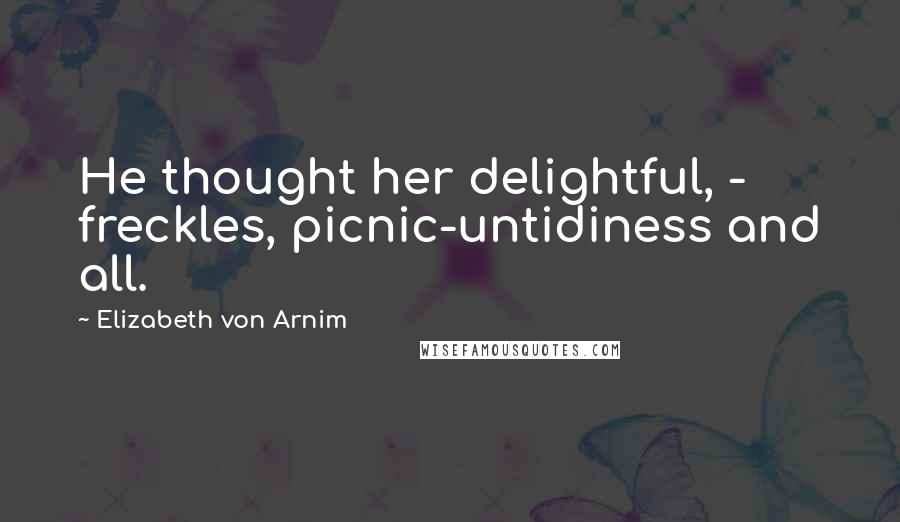 Elizabeth Von Arnim Quotes: He thought her delightful, - freckles, picnic-untidiness and all.